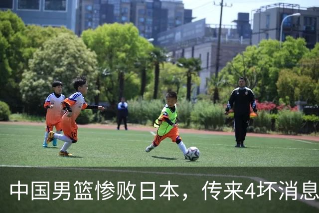 中国男篮惨败日本，传来4坏消息1好消息，防守崩盘，郭士强承压